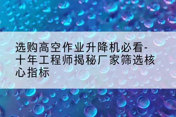 特克斯高空作业升降机厂家推荐-选购高空作业升降机必看-十年工程师揭秘厂家筛选核心指标