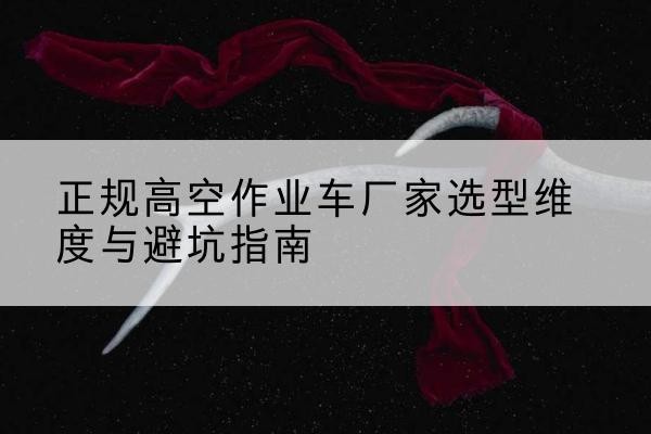 特克斯高空作业车厂家-正规选型维度与避坑指南