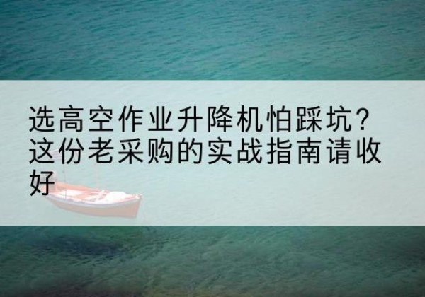 特克斯高空作业升降机厂家推荐-选高空作业升降机怕踩坑？这份老采购的实战指南请收好