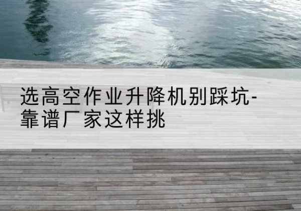 特克斯剪叉式升降机厂家-选高空作业升降机别踩坑-靠谱厂家这样挑