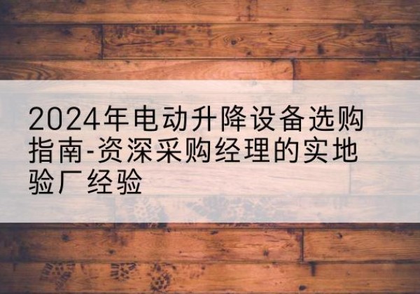 特克斯电动剪叉升降平台厂家-2024年电动升降设备选购指南-资深采购经理的实地验厂经验
