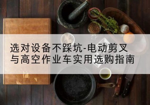 特克斯电动剪叉升降平台怎么选-选对设备不踩坑-电动剪叉与高空作业车实用选购指南
