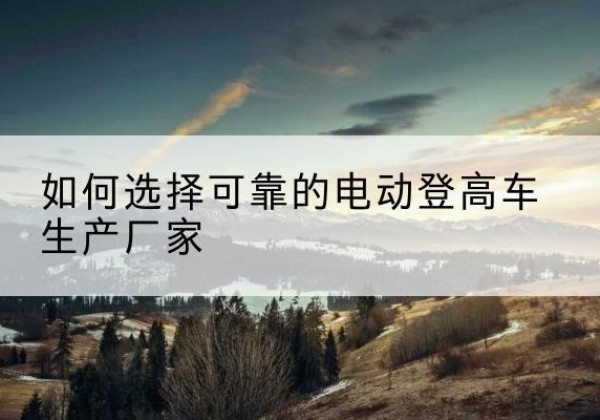特克斯电动登高车厂家-如何选择可靠的电动登高车生产厂家