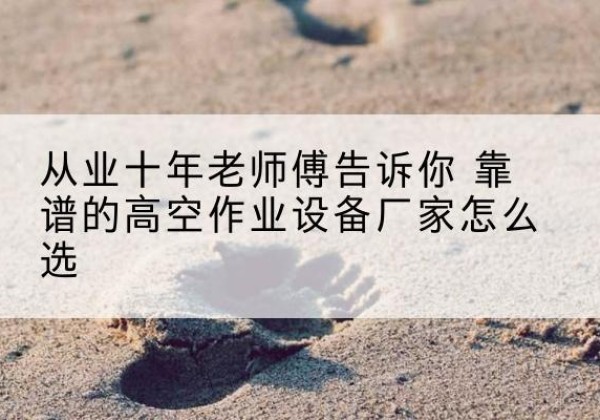 特克斯高空作业升降机厂家推荐-从业十年老师傅告诉你 靠谱的高空作业设备厂家怎么选