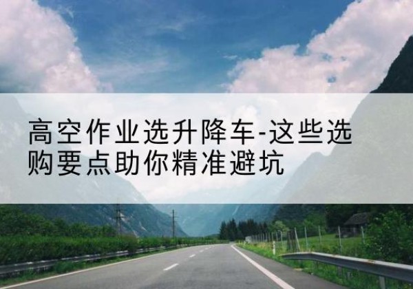 特克斯升降车厂家-高空作业选升降车-这些选购要点助你*避坑