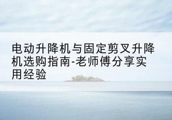 特克斯电动升降机怎么选-电动升降机与固定剪叉升降机选购指南-老师傅分享实用经验