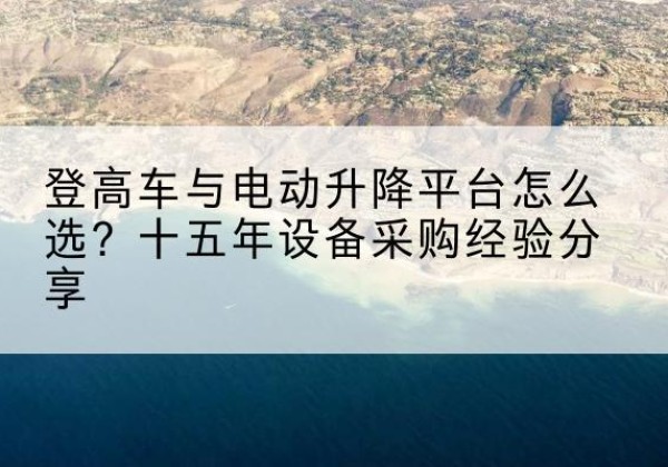 特克斯登高车厂家厂家-登高车与电动升降平台怎么选？十五年设备采购经验分享