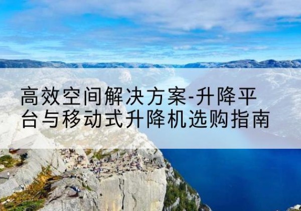 特克斯升降平台厂家-*空间解决方案-升降平台与移动式升降机选购指南
