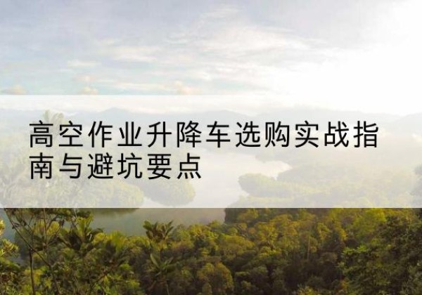 特克斯升降车怎么选-高空作业升降车选购实战指南与避坑要点