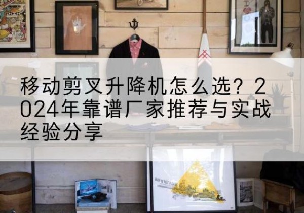 特克斯升降平台厂家推荐-移动剪叉升降机怎么选？2024年靠谱厂家推荐与实战经验分享