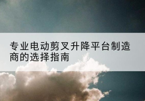 特克斯电动剪叉升降平台厂家-专业电动剪叉升降平台制造商的选择指南