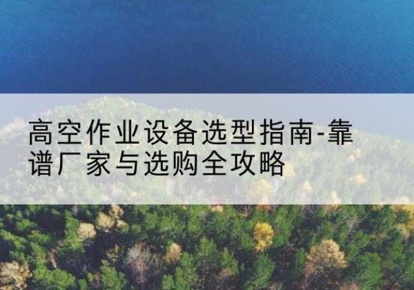 特克斯升降车厂家-高空作业设备选型指南-靠谱厂家与选购全攻略