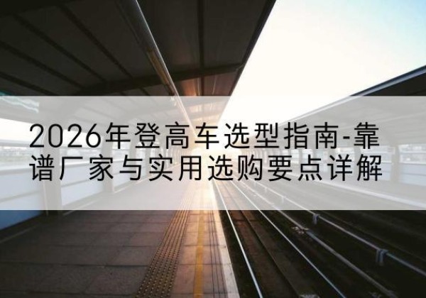 特克斯登高车厂家推荐-2026年登高车选型指南-靠谱厂家与实用选购要点详解