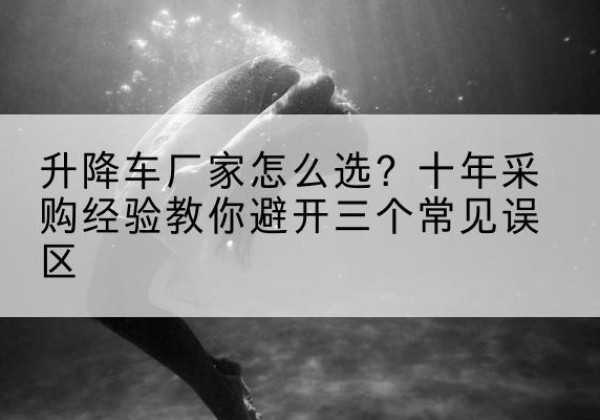 特克斯升降车厂家-怎么选？十年采购经验教你避开三个常见误区