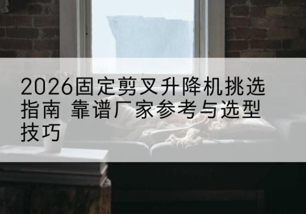 特克斯固定剪叉升降机厂家推荐-2026固定剪叉升降机挑选指南 靠谱厂家参考与选型技巧