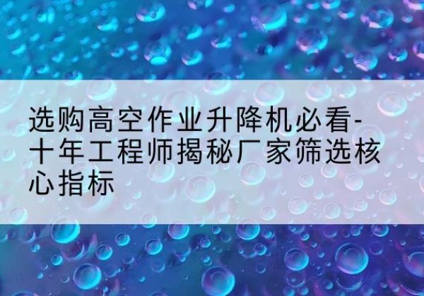特克斯高空作业升降机厂家推荐-选购高空作业升降机必看-十年工程师揭秘厂家筛选核心指标