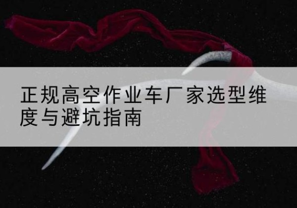特克斯高空作业车厂家-正规选型维度与避坑指南